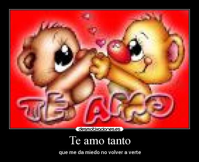 Te amo tanto - que me da miedo no volver a verte