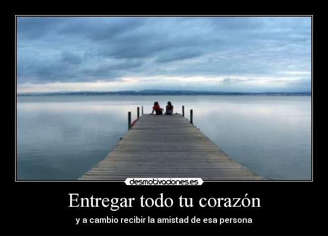 Entregar todo tu corazón - y a cambio recibir la amistad de esa persona