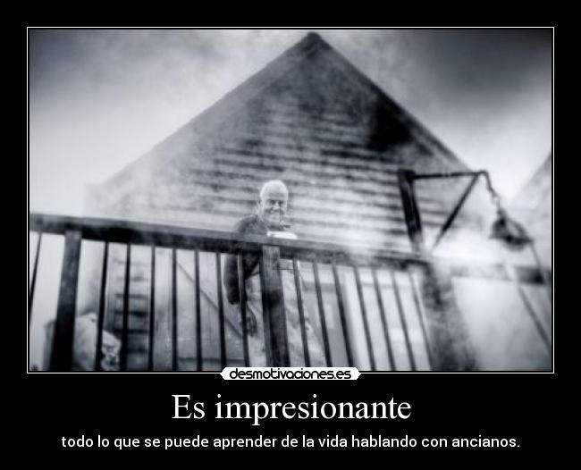 Es impresionante - todo lo que se puede aprender de la vida hablando con ancianos.