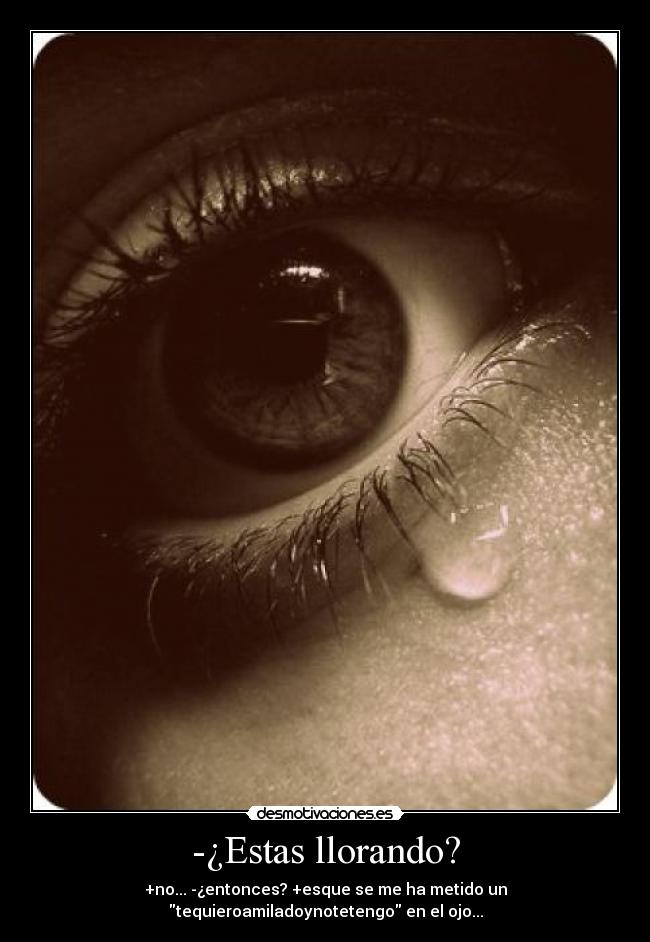 -¿Estas llorando? - +no... -¿entonces? +esque se me ha metido un tequieroamiladoynotetengo en el ojo...