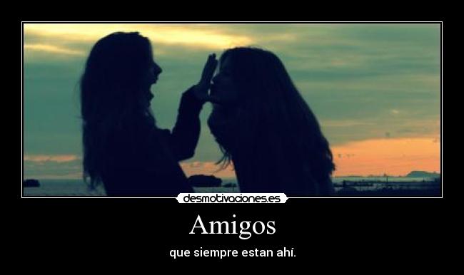 Amigos - que siempre estan ahí.