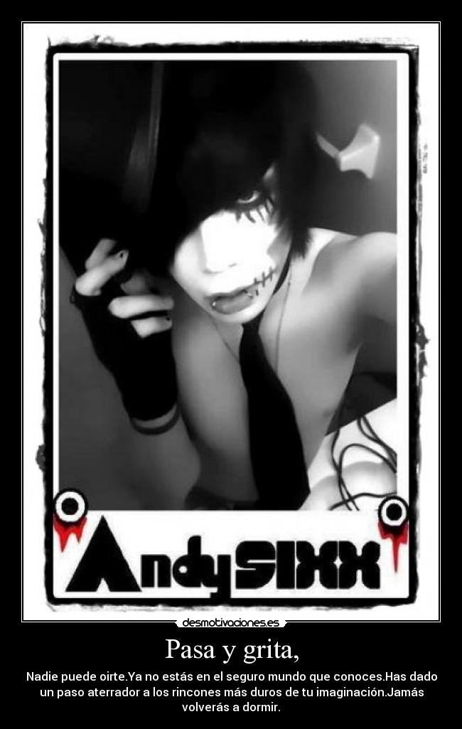 Pasa y grita, - Nadie puede oirte.Ya no estás en el seguro mundo que conoces.Has dado
un paso aterrador a los rincones más duros de tu imaginación.Jamás
volverás a dormir.
