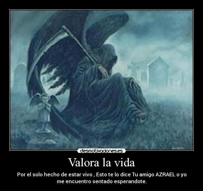 Valora la vida - Por el solo hecho de estar vivo , Esto te lo dice Tu amigo AZRAEL o yo
me encuentro sentado esperandote.