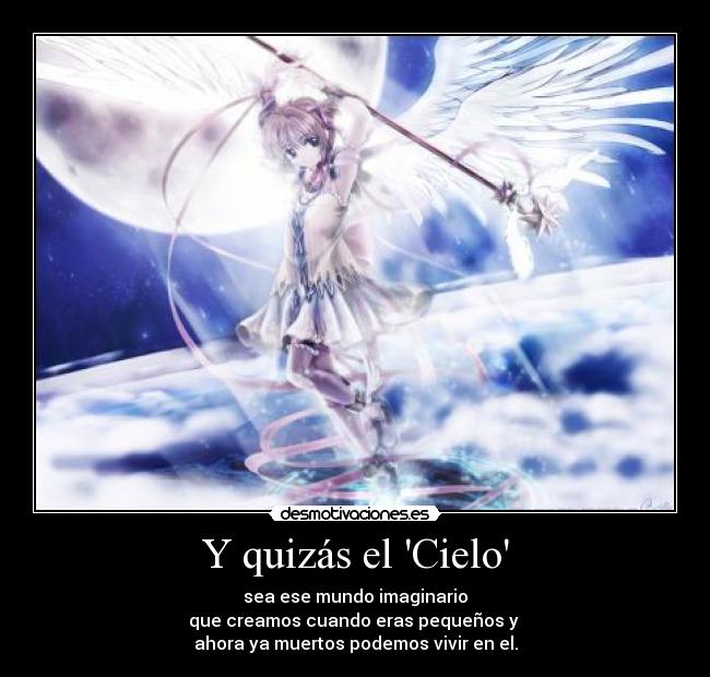 Y quizás el Cielo - sea ese mundo imaginario
que creamos cuando eras pequeños y 
ahora ya muertos podemos vivir en el.