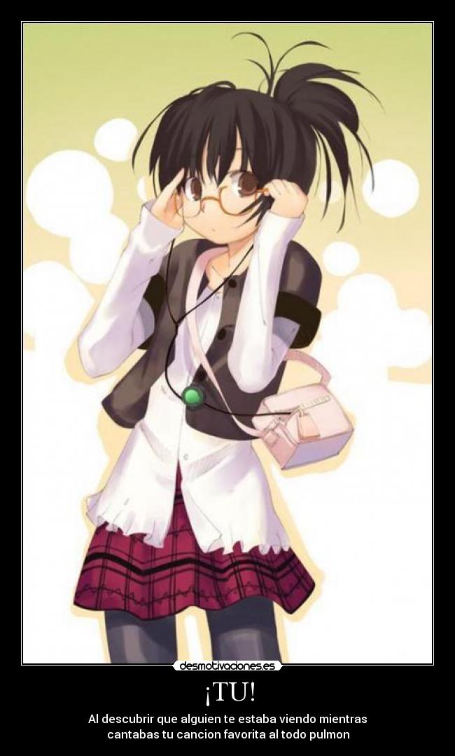 ¡TU! - Al descubrir que alguien te estaba viendo mientras
cantabas tu cancion favorita al todo pulmon