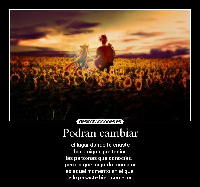 Podran cambiar - el lugar donde te criaste
los amigos que tenias
las personas que conocías...
pero lo que no podrá cambiar
es aquel momento en el que
te lo pasaste bien con ellos.