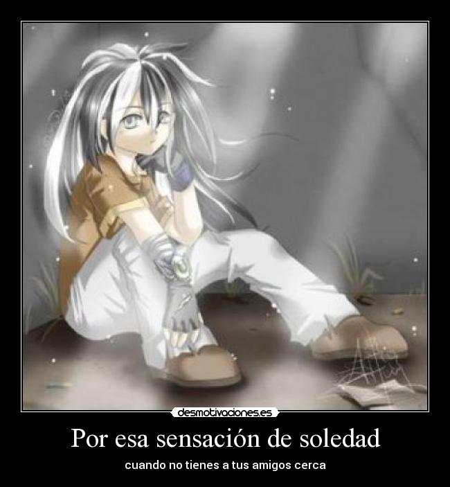 Por esa sensación de soledad - cuando no tienes a tus amigos cerca