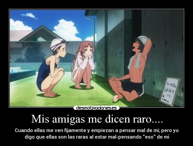 Mis amigas me dicen raro.... - Cuando ellas me ven fijamente y empiezan a pensar mal de mi; pero yo
digo que ellas son las raras al estar mal-pensando eso de mi