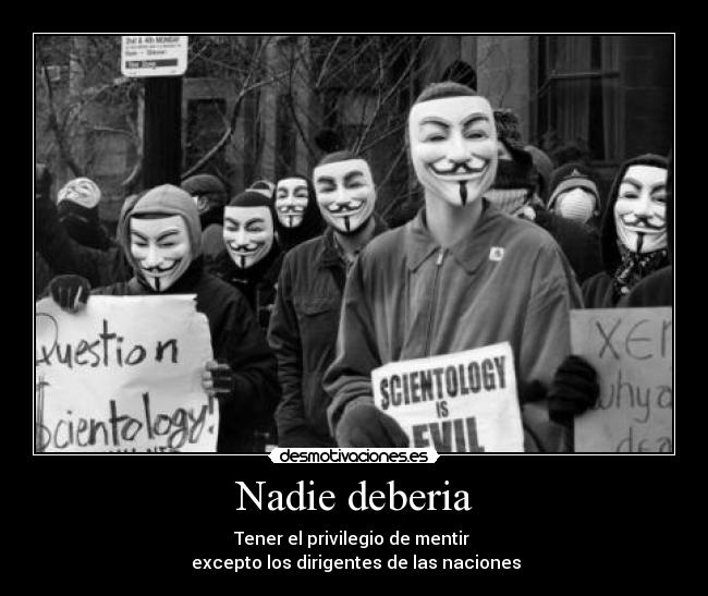 Nadie deberia - Tener el privilegio de mentir 
 excepto los dirigentes de las naciones