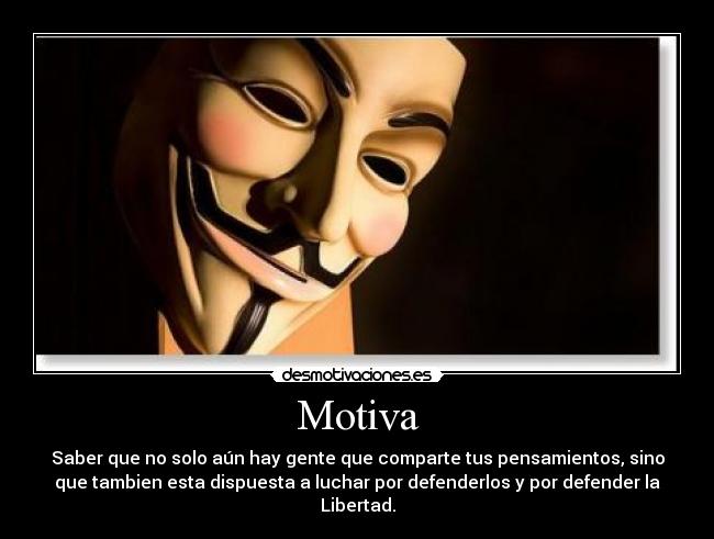 Motiva - Saber que no solo aún hay gente que comparte tus pensamientos, sino
que tambien esta dispuesta a luchar por defenderlos y por defender la
Libertad.