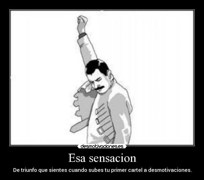 Esa sensacion - De triunfo que sientes cuando subes tu primer cartel a desmotivaciones.