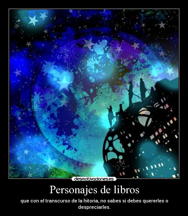 Personajes de libros - que con el transcurso de la hitoria, no sabes si debes quererles o despreciarles.