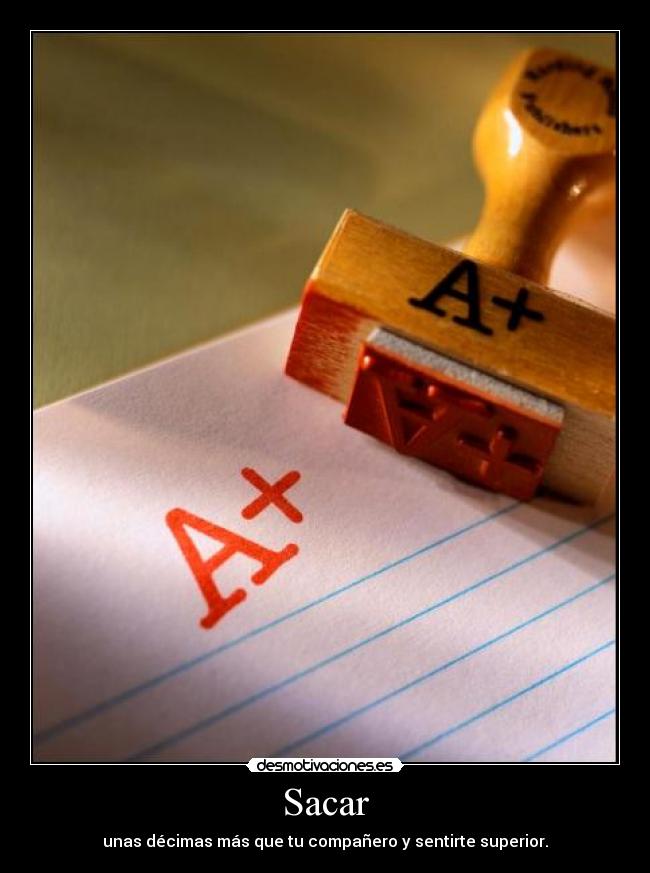 Sacar - unas décimas más que tu compañero y sentirte superior.