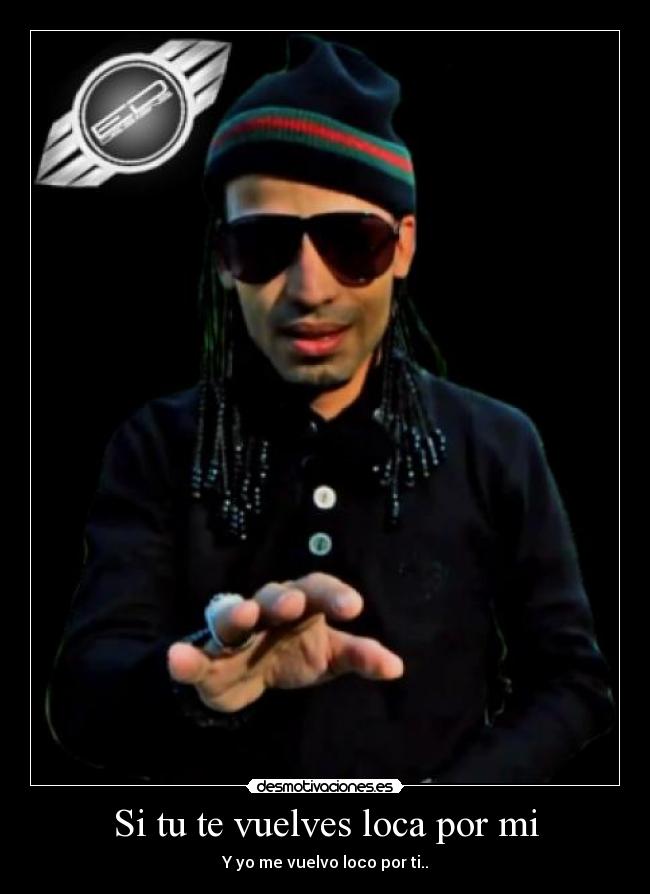 Si tu te vuelves loca por mi - Y yo me vuelvo loco por ti..