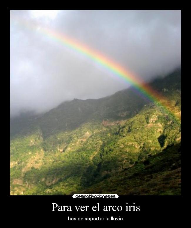 Para ver el arco iris - has de soportar la lluvia.