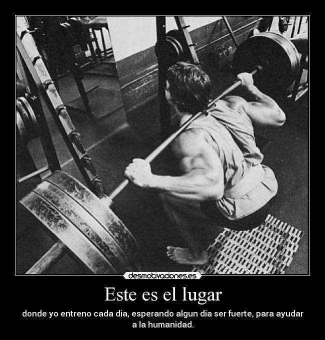 Este es el lugar - donde yo entreno cada dia, esperando algun dia ser fuerte, para ayudar
a la humanidad.
