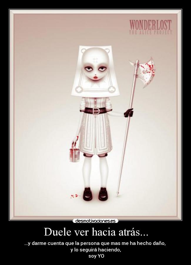 Duele ver hacia atrás... - ...y darme cuenta que la persona que mas me ha hecho daño,
y lo seguirá haciendo,
soy YO