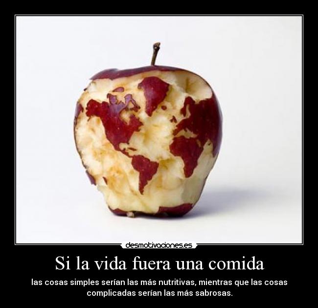 Si la vida fuera una comida - las cosas simples serían las más nutritivas, mientras que las cosas
complicadas serían las más sabrosas.