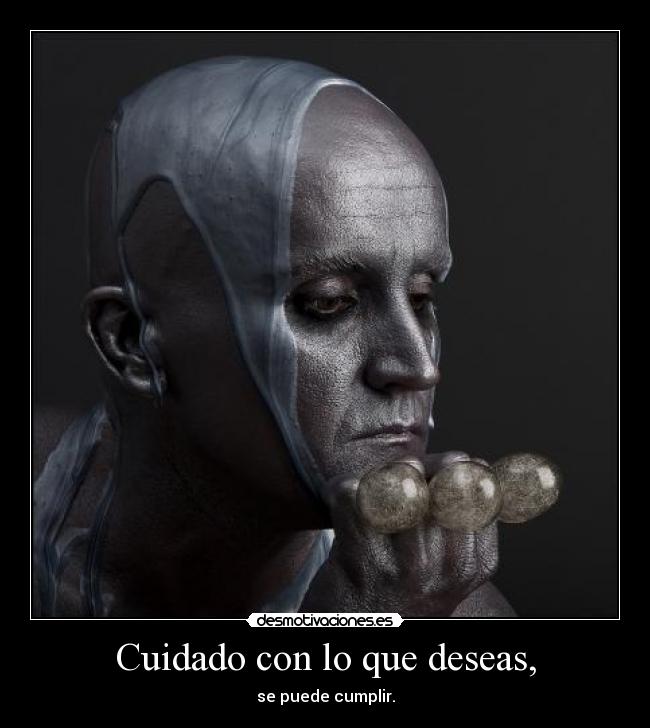 Cuidado con lo que deseas, - se puede cumplir.
