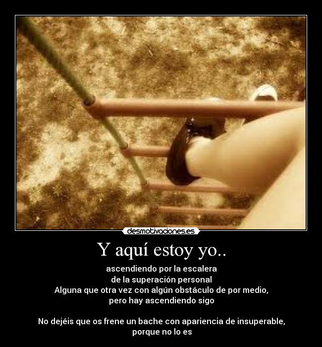 Y aquí estoy yo.. - ascendiendo por la escalera
de la superación personal
Alguna que otra vez con algún obstáculo de por medio,
pero hay ascendiendo sigo
No dejéis que os frene un bache con apariencia de insuperable,
porque no lo es