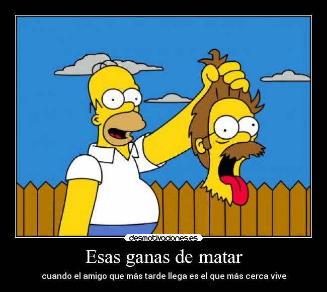 Esas ganas de matar - cuando el amigo que más tarde llega es el que más cerca vive