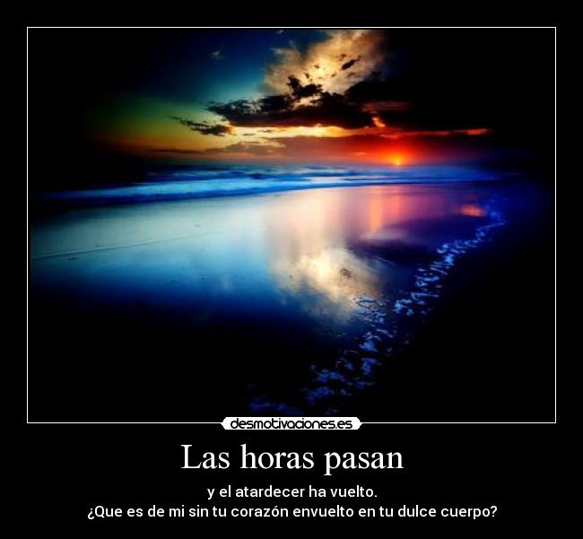 Las horas pasan - y el atardecer ha vuelto.
¿Que es de mi sin tu corazón envuelto en tu dulce cuerpo?