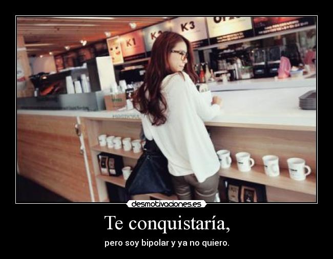 Te conquistaría, - pero soy bipolar y ya no quiero.