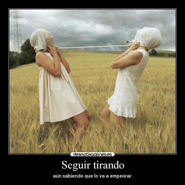 Seguir tirando - aún sabiendo que lo va a empeorar.