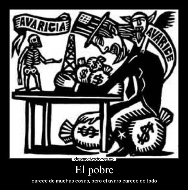 El pobre - carece de muchas cosas, pero el avaro carece de todo