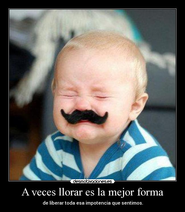 A veces llorar es la mejor forma - de liberar toda esa impotencia que sentimos.