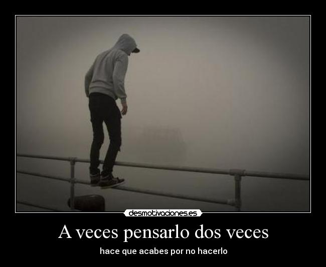 A veces pensarlo dos veces - hace que acabes por no hacerlo