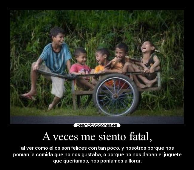 A veces me siento fatal, - al ver como ellos son felices con tan poco, y nosotros porque nos
ponían la comida que no nos gustaba, o porque no nos daban el juguete
que queríamos, nos poníamos a llorar.