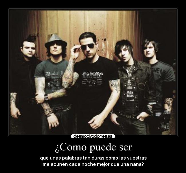 ¿Como puede ser - que unas palabras tan duras como las vuestras
me acunen cada noche mejor que una nana?