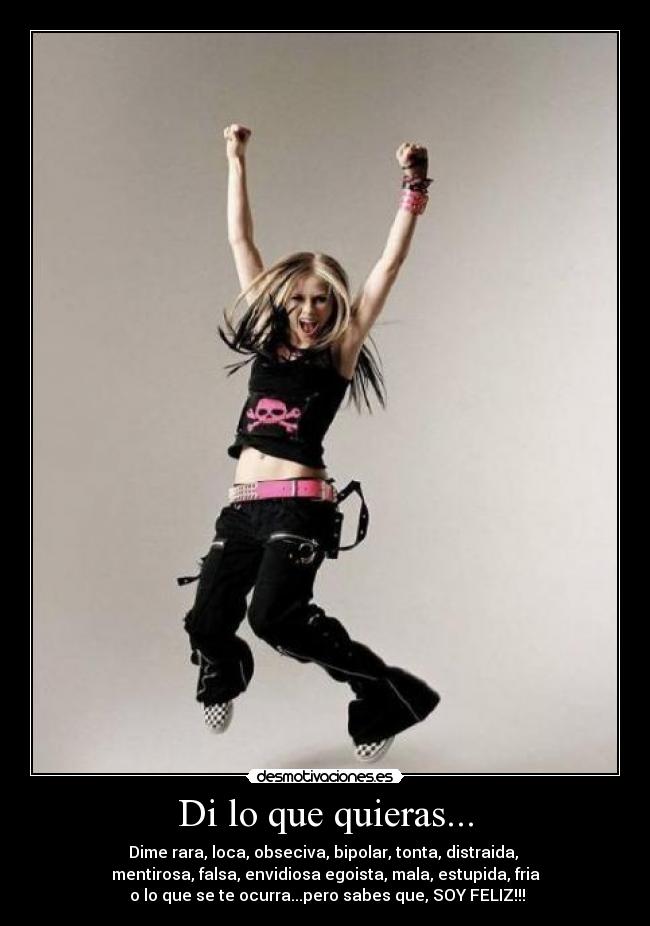 Di lo que quieras... - Dime rara, loca, obseciva, bipolar, tonta, distraida,
mentirosa, falsa, envidiosa egoista, mala, estupida, fria
o lo que se te ocurra...pero sabes que, SOY FELIZ!!!