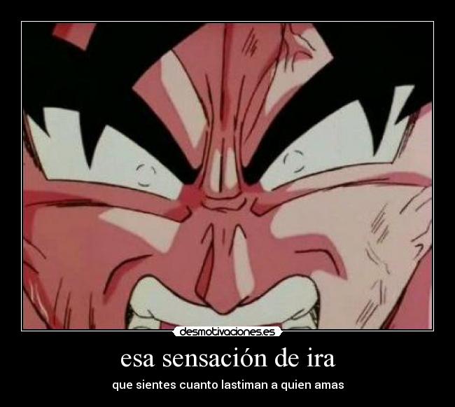 esa sensación de ira - que sientes cuanto lastiman a quien amas