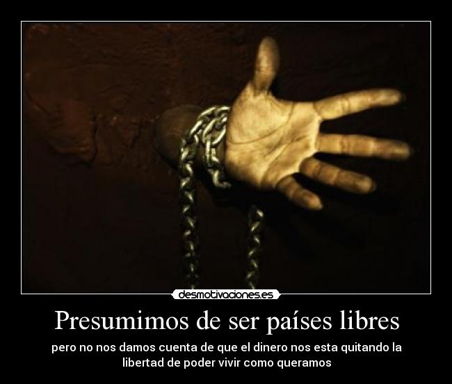 Presumimos de ser países libres - pero no nos damos cuenta de que el dinero nos esta quitando la
libertad de poder vivir como queramos