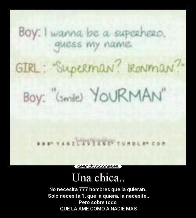 Una chica.. - No necesita 777 hombres que la quieran..
Solo necesita 1, que la quiera, la necesite..
Pero sobre todo
QUE LA AME COMO A NADIE MAS
