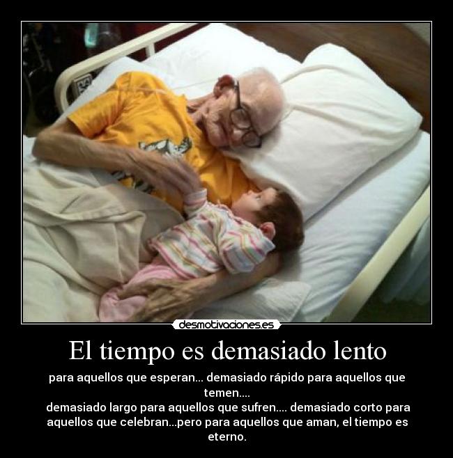 El tiempo es demasiado lento - para aquellos que esperan... demasiado rápido para aquellos que
temen....
 demasiado largo para aquellos que sufren.... demasiado corto para
aquellos que celebran...pero para aquellos que aman, el tiempo es
eterno.