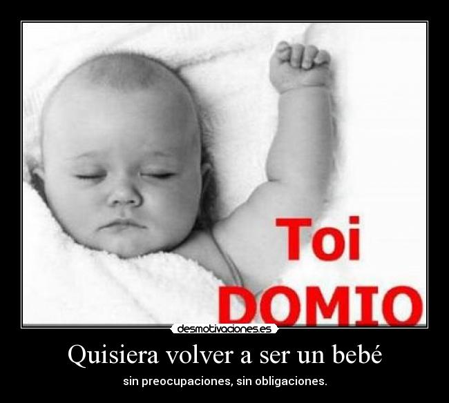 Quisiera volver a ser un bebé - sin preocupaciones, sin obligaciones.