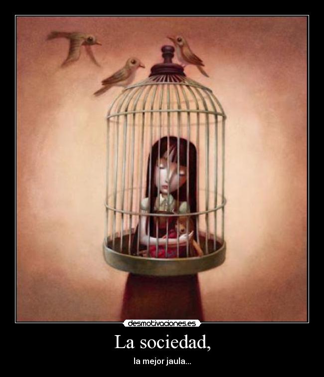 La sociedad, - la mejor jaula...