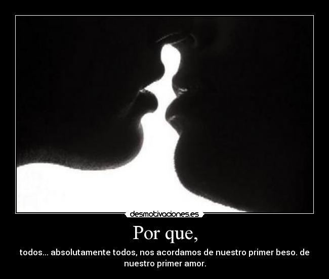 Por que, - todos... absolutamente todos, nos acordamos de nuestro primer beso. de
nuestro primer amor.
