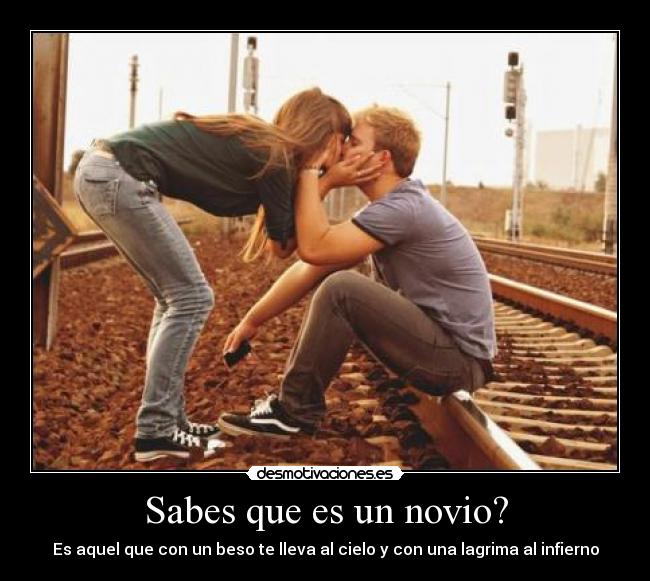 Sabes que es un novio? - Es aquel que con un beso te lleva al cielo y con una lagrima al infierno