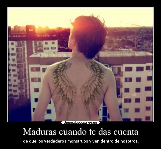Maduras cuando te das cuenta - de que los verdaderos monstruos viven dentro de nosotros.