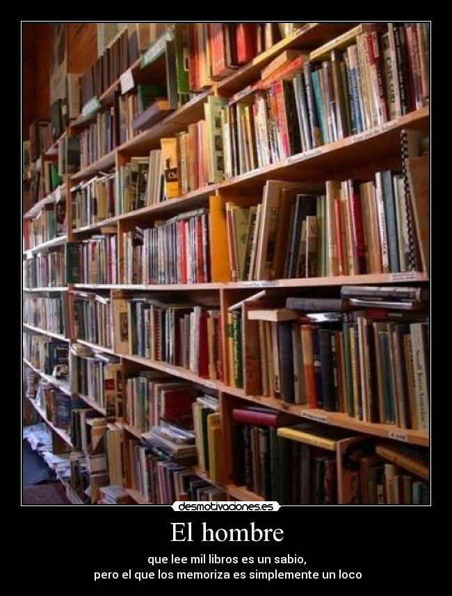 El hombre - que lee mil libros es un sabio,
pero el que los memoriza es simplemente un loco
