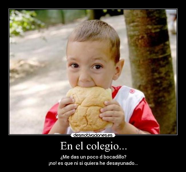 En el colegio... - ¿Me das un poco d bocadillo?
¡no! es que ni si quiera he desayunado...