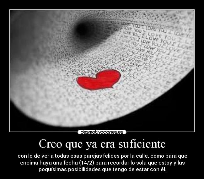 Creo que ya era suficiente - con lo de ver a todas esas parejas felices por la calle, como para que
encima haya una fecha (14/2) para recordar lo sola que estoy y las
poquísimas posibilidades que tengo de estar con él.