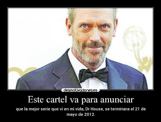 Este cartel va para anunciar - que la mejor serie que vi en mi vida, Dr House, se terminara el 21 de mayo de 2012.