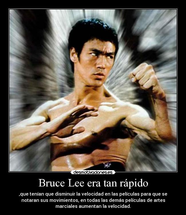 Bruce Lee era tan rápido - ,que tenían que disminuir la velocidad en las películas para que se
notaran sus movimientos, en todas las demás películas de artes
marciales aumentan la velocidad.