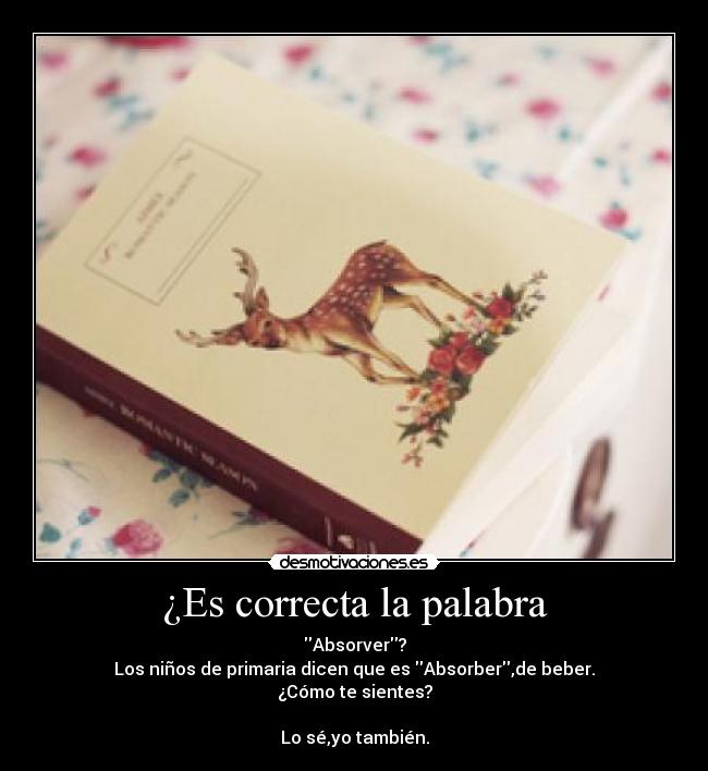 ¿Es correcta la palabra - Absorver?
Los niños de primaria dicen que es Absorber,de beber.
¿Cómo te sientes?

Lo sé,yo también.