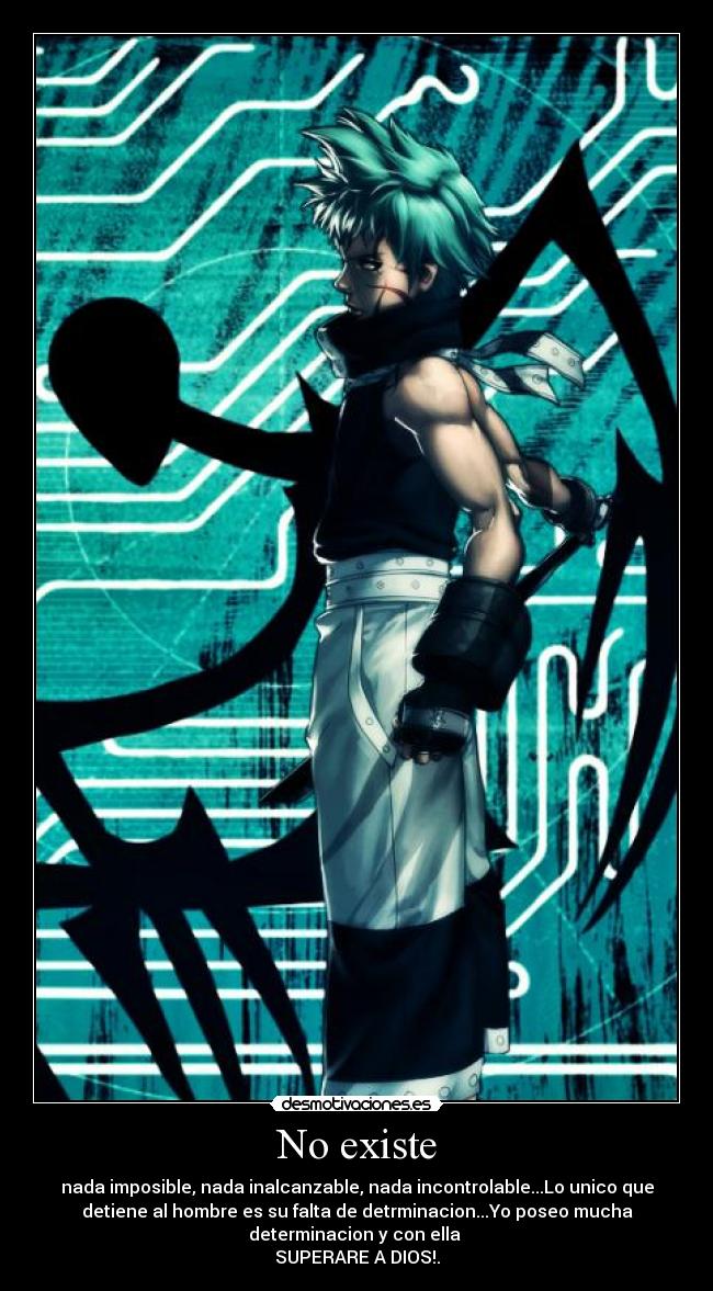 No existe - nada imposible, nada inalcanzable, nada incontrolable...Lo unico que
detiene al hombre es su falta de detrminacion...Yo poseo mucha
determinacion y con ella
SUPERARE A DIOS!.